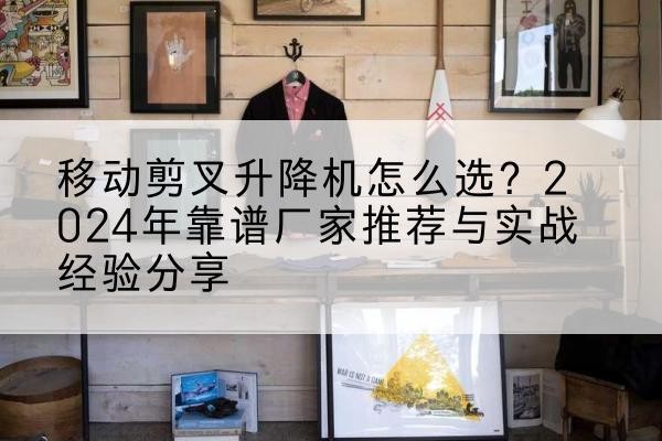 曹县升降平台厂家推荐-移动剪叉升降机怎么选?2024年靠谱厂家推荐与实战经验分享