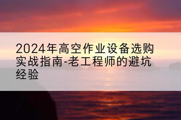 曹县高空作业升降机厂家推荐-2024年高空作业设备选购实战指南-老工程师的避坑经验