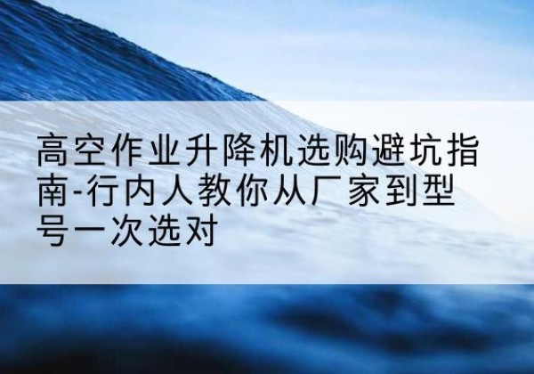 曹县升降平台厂家-高空作业升降机选购避坑指南-行内人教你从厂家到型号一次选对
