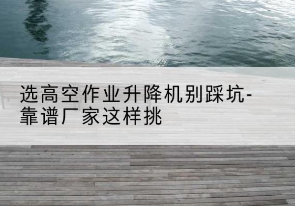 曹县剪叉式升降机厂家-选高空作业升降机别踩坑-靠谱厂家这样挑
