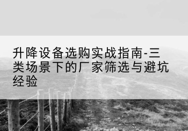 曹县移动式升降机厂家推荐-升降设备选购实战指南-三类场景下的厂家筛选与避坑经验