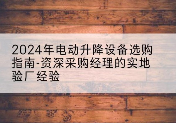 曹县电动剪叉升降平台厂家-2024年电动升降设备选购指南-资深采购经理的实地验厂经验