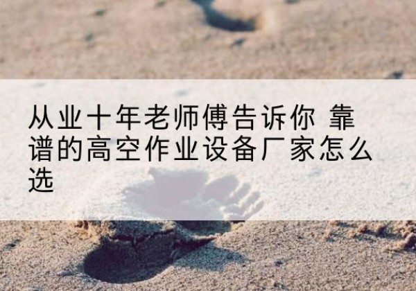 曹县高空作业升降机厂家推荐-从业十年老师傅告诉你 靠谱的高空作业设备厂家怎么选