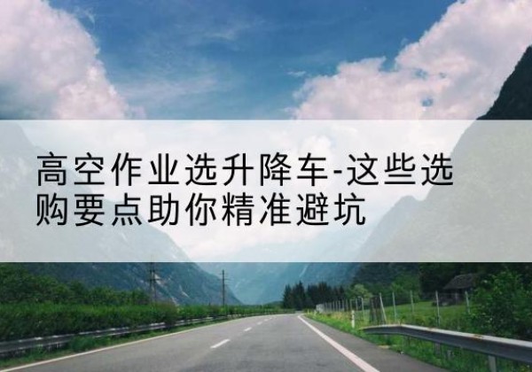 曹县升降车厂家-高空作业选升降车-这些选购要点助你*避坑