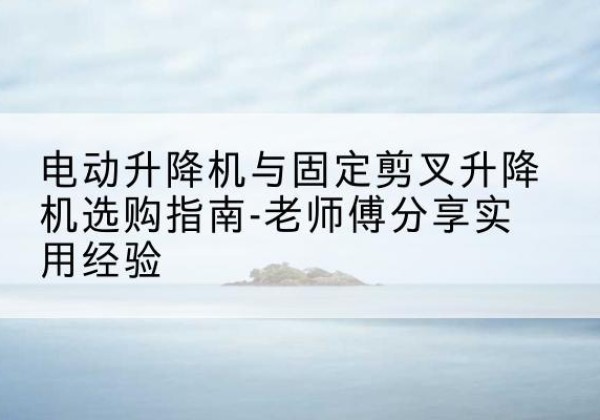 曹县电动升降机怎么选-电动升降机与固定剪叉升降机选购指南-老师傅分享实用经验