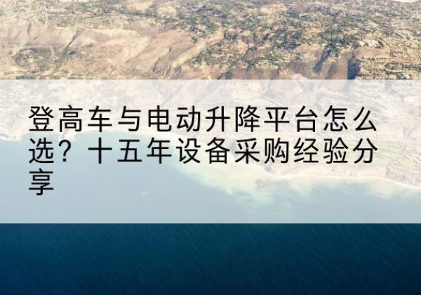 曹县登高车厂家厂家-登高车与电动升降平台怎么选？十五年设备采购经验分享