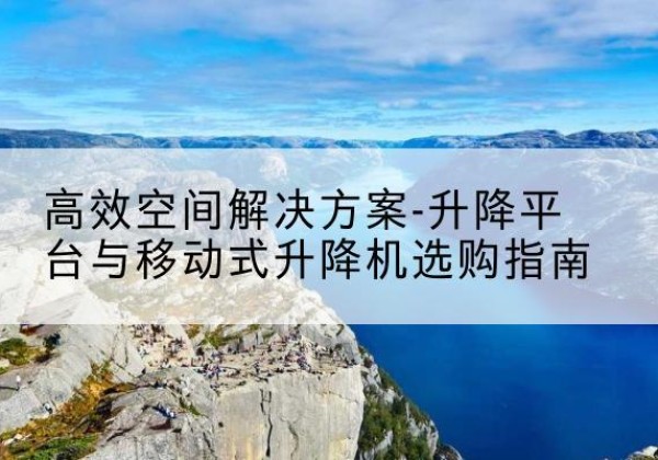 曹县升降平台厂家-*空间解决方案-升降平台与移动式升降机选购指南