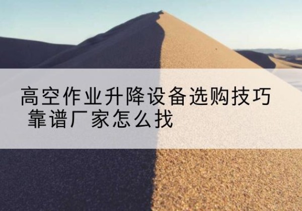 曹县电动升降平台厂家推荐-高空作业升降设备选购技巧 靠谱厂家怎么找