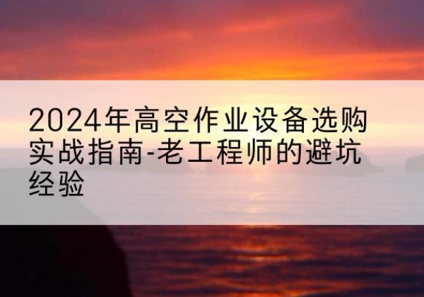 曹县高空作业升降机厂家推荐-2024年高空作业设备选购实战指南-老工程师的避坑经验